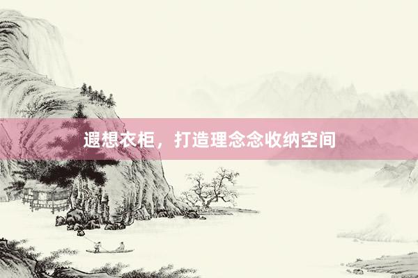 遐想衣柜，打造理念念收纳空间