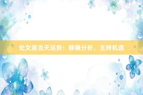 处女座当天运势：精确分析，主持机遇