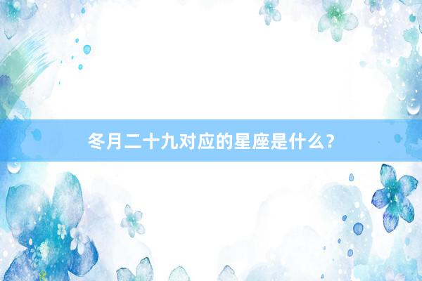 冬月二十九对应的星座是什么？