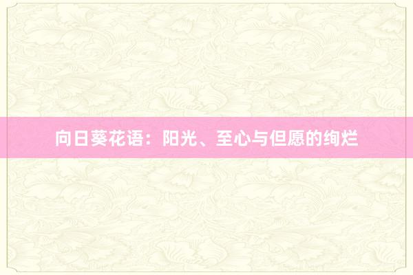 向日葵花语：阳光、至心与但愿的绚烂