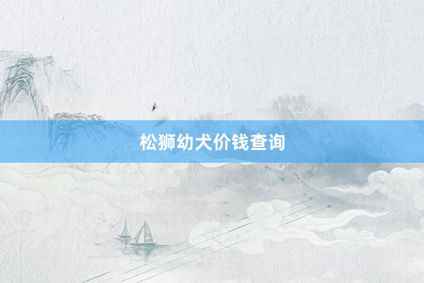 松狮幼犬价钱查询